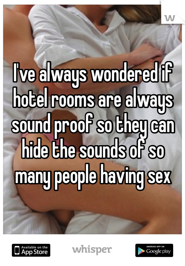 I've always wondered if hotel rooms are always sound proof so they can hide the sounds of so many people having sex