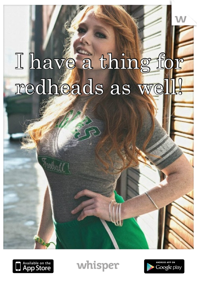 I have a thing for redheads as well!