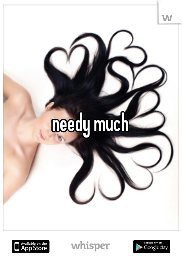 needy much