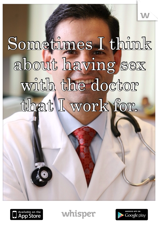 Sometimes I think about having sex with the doctor that I work for. 