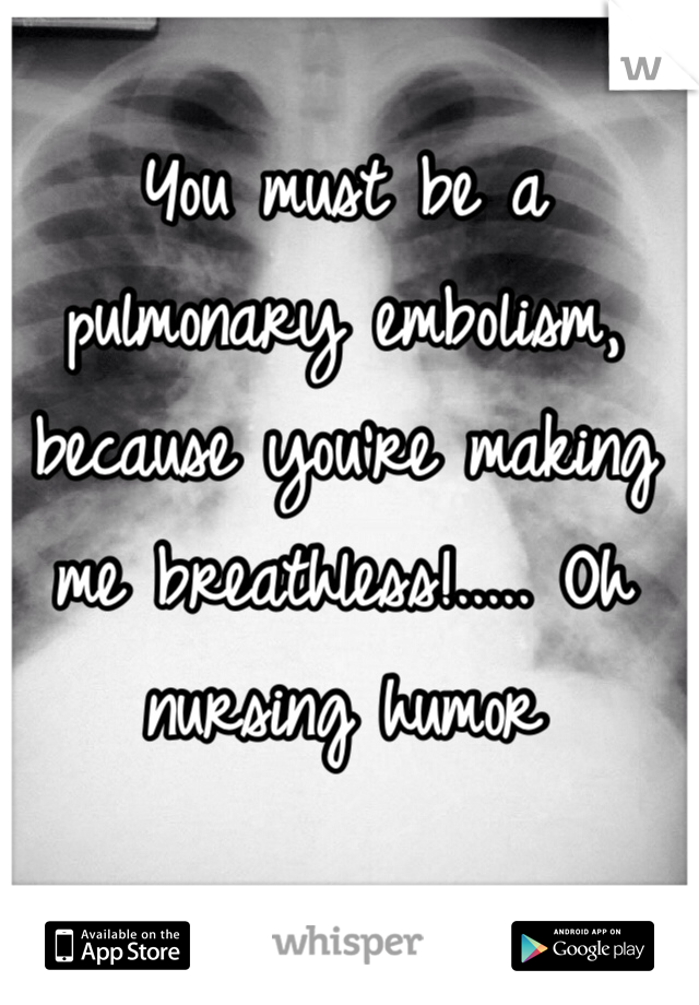 You must be a pulmonary embolism, because you're making me breathless!..... Oh nursing humor