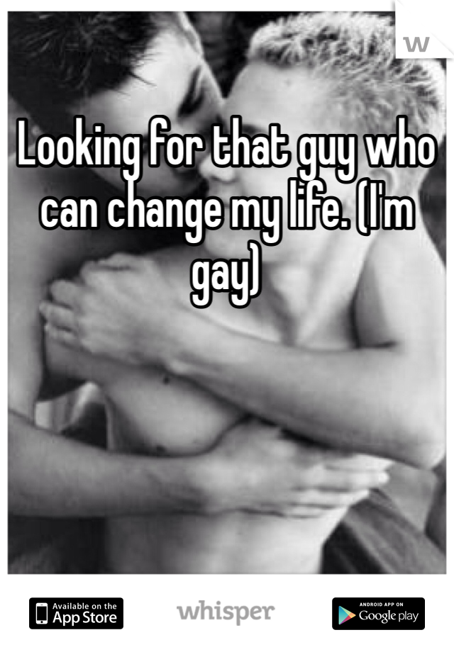 Looking for that guy who can change my life. (I'm gay)