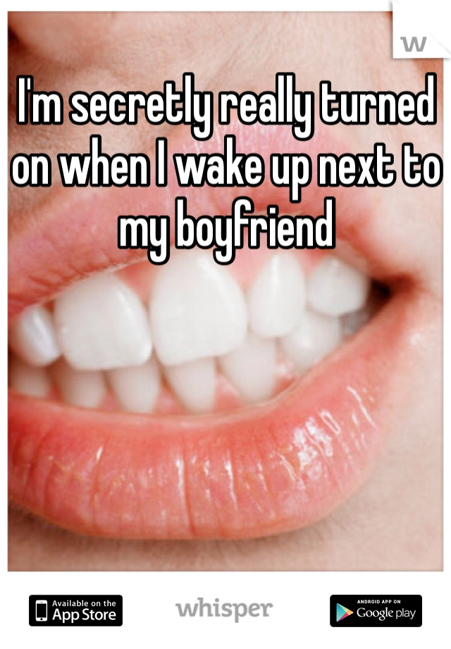 I'm secretly really turned on when I wake up next to my boyfriend