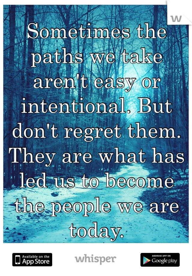 Sometimes the paths we take aren't easy or intentional. But don't regret them. They are what has led us to become the people we are today. 