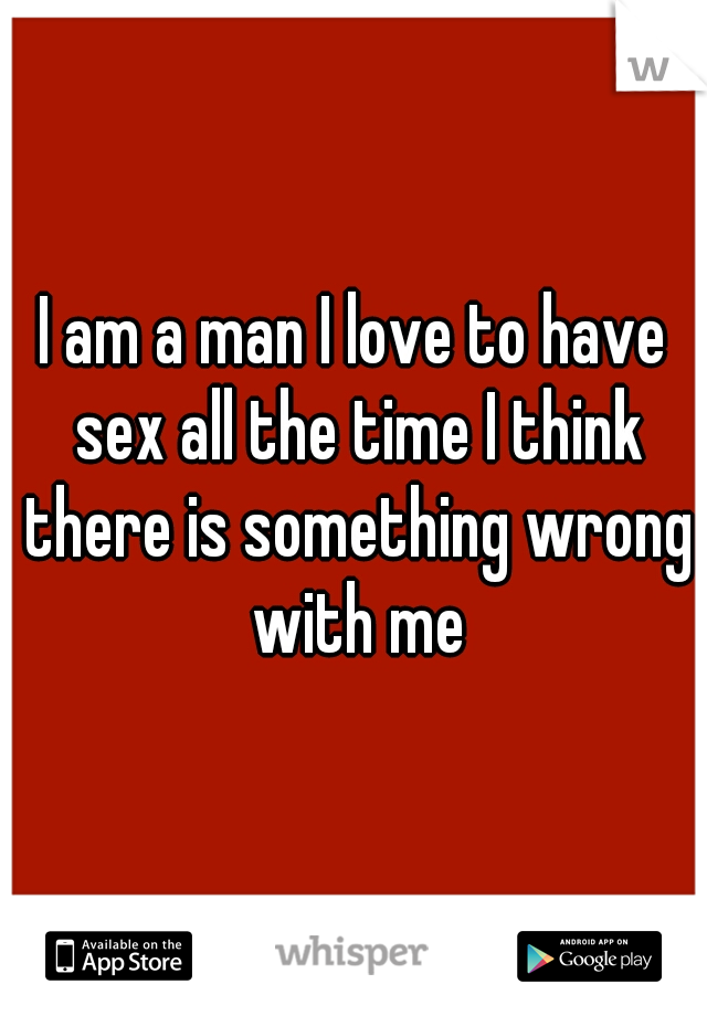 I am a man I love to have sex all the time I think there is something wrong with me