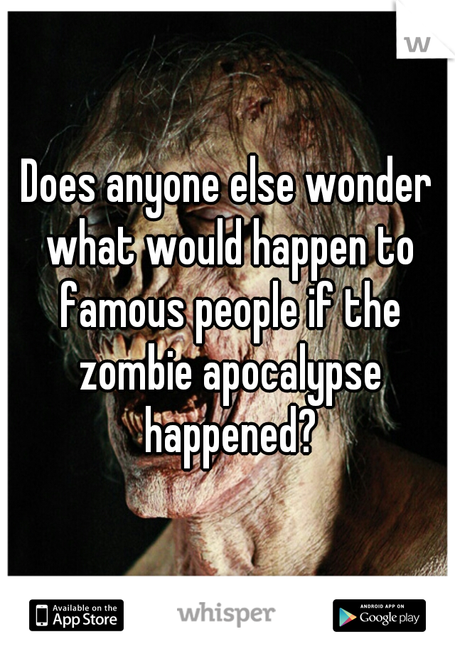 Does anyone else wonder what would happen to famous people if the zombie apocalypse happened?