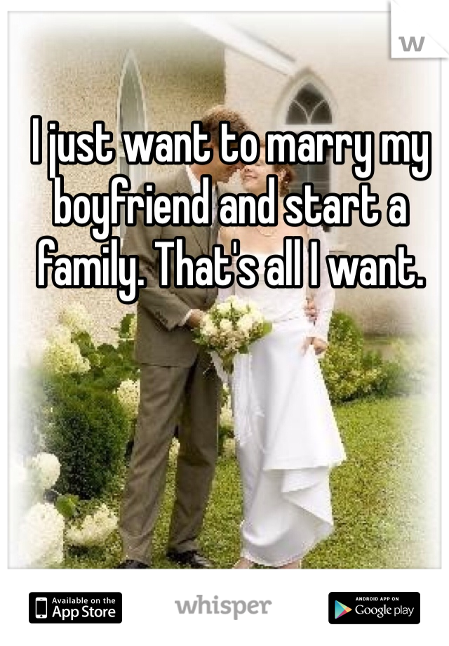 I just want to marry my boyfriend and start a family. That's all I want. 

