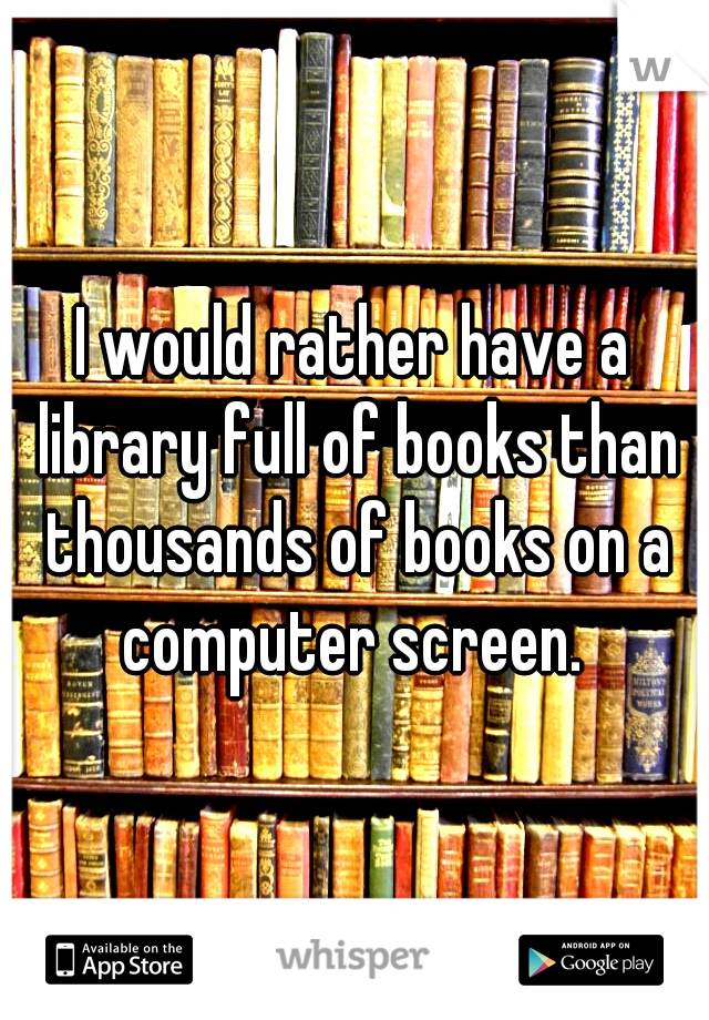 I would rather have a library full of books than thousands of books on a computer screen. 
