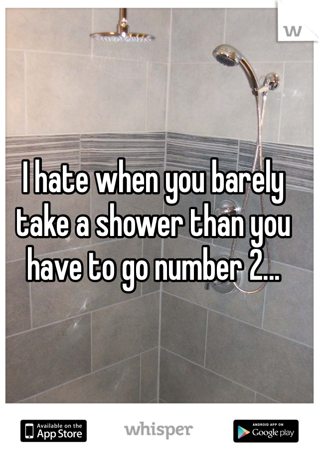 I hate when you barely take a shower than you have to go number 2...