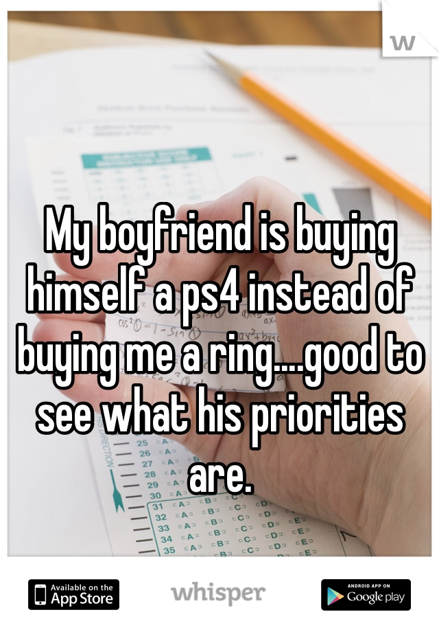 My boyfriend is buying himself a ps4 instead of buying me a ring....good to see what his priorities are. 