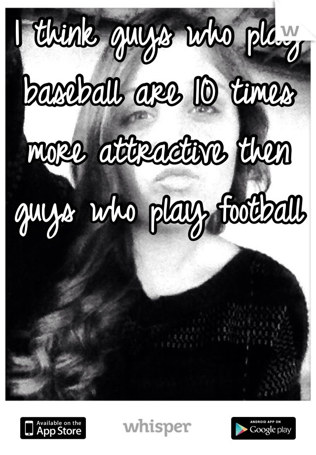 I think guys who play baseball are 10 times more attractive then guys who play football 