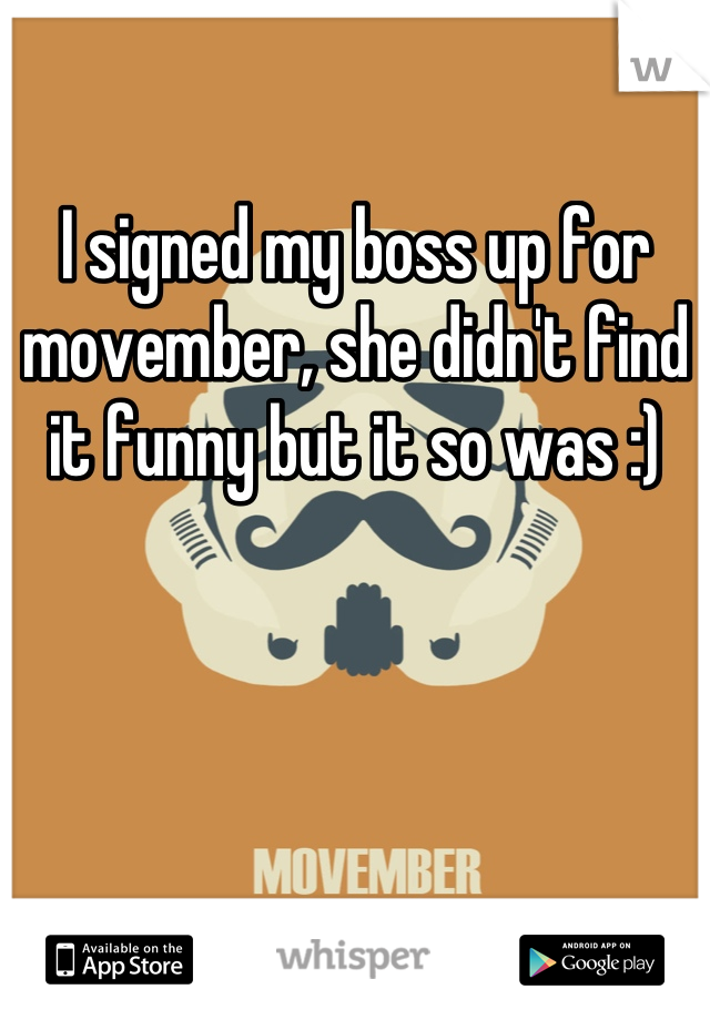 I signed my boss up for movember, she didn't find it funny but it so was :)