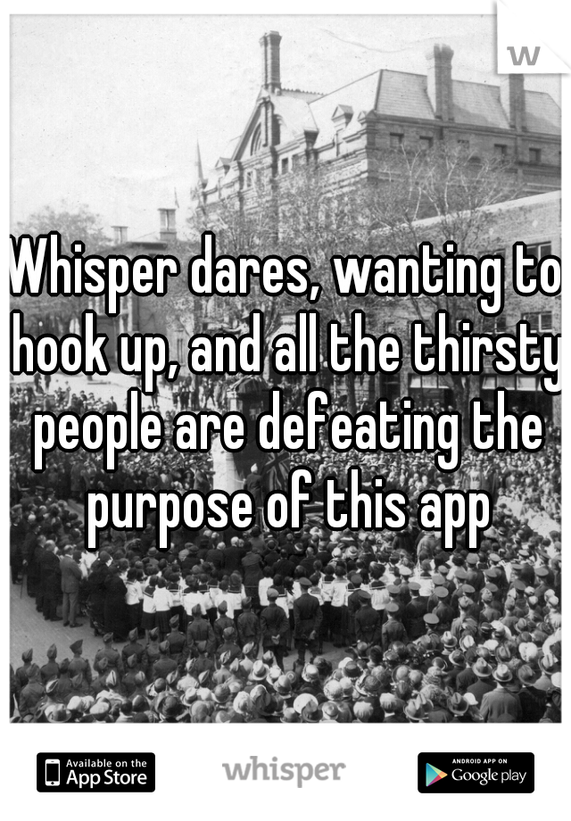 Whisper dares, wanting to hook up, and all the thirsty people are defeating the purpose of this app