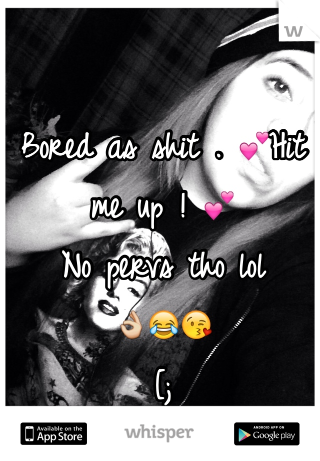 Bored as shit . 💕Hit me up ! 💕
No pervs tho lol 
👌😂😘
[; 
