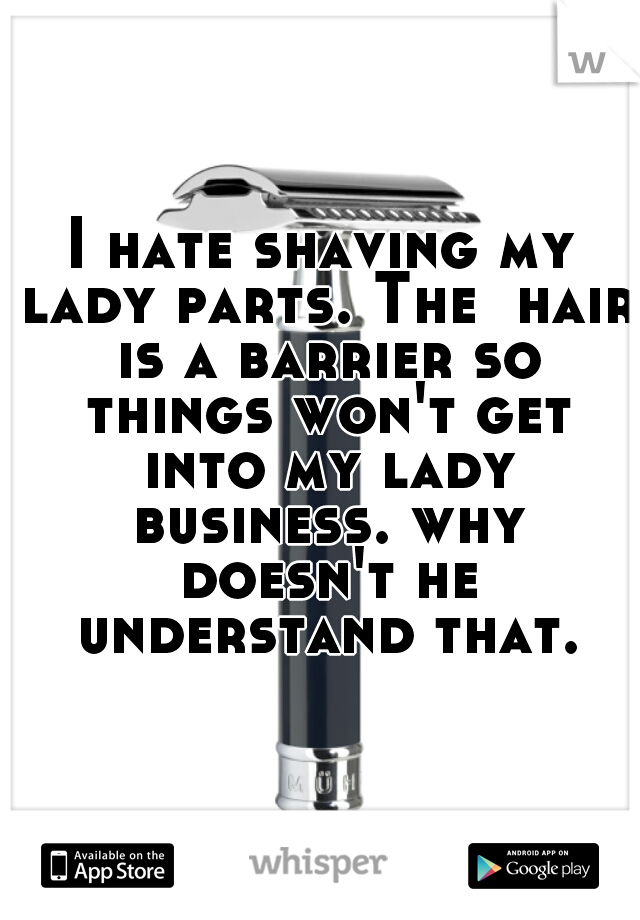 I hate shaving my lady parts. The  hair is a barrier so things won't get into my lady business. why doesn't he understand that.