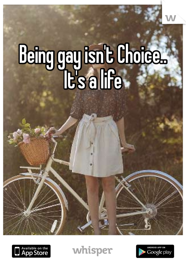 Being gay isn't Choice.. 
It's a life 