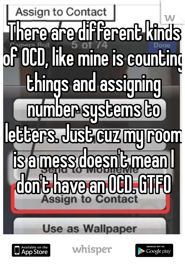 There are different kinds of OCD, like mine is counting things and assigning number systems to letters. Just cuz my room is a mess doesn't mean I don't have an OCD. GTFO