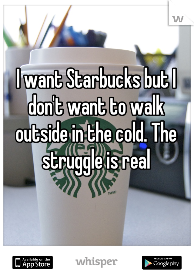 I want Starbucks but I don't want to walk outside in the cold. The struggle is real