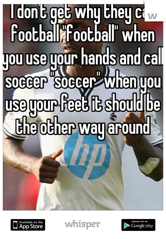 I don't get why they call football "football" when you use your hands and call soccer "soccer" when you use your feet it should be the other way around 