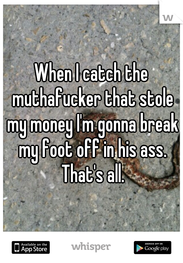 When I catch the muthafucker that stole my money I'm gonna break my foot off in his ass. That's all.