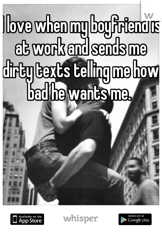 I love when my boyfriend is at work and sends me dirty texts telling me how bad he wants me. 