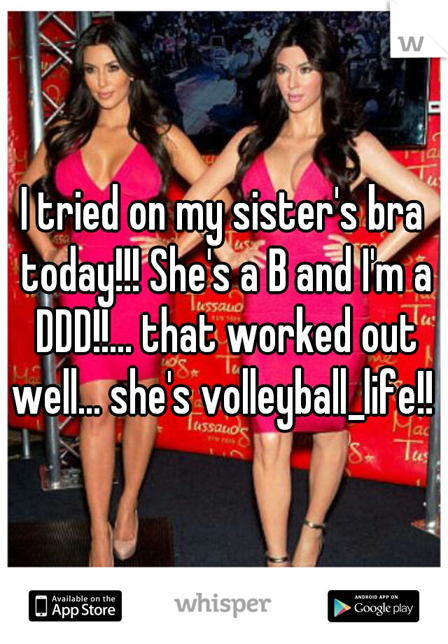 I tried on my sister's bra today!!! She's a B and I'm a DDD!!... that worked out well... she's volleyball_life!! 