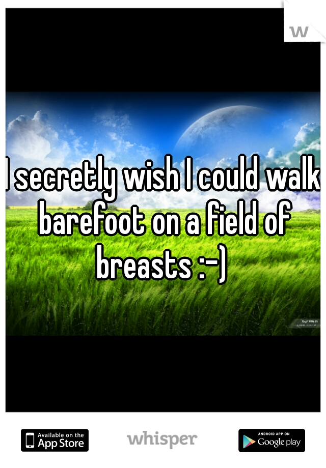 I secretly wish I could walk barefoot on a field of breasts :-) 