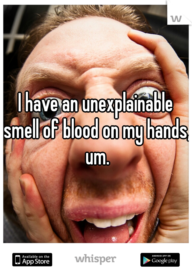 I have an unexplainable smell of blood on my hands, um.