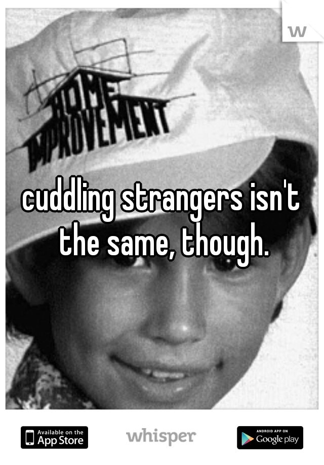 cuddling strangers isn't the same, though.