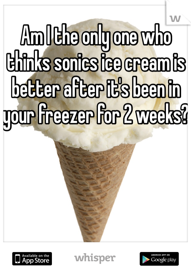Am I the only one who thinks sonics ice cream is better after it's been in your freezer for 2 weeks?