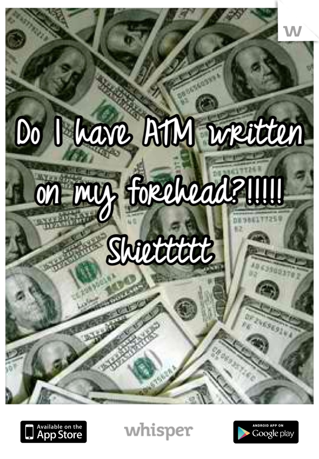 Do I have ATM written on my forehead?!!!!! Shiettttt 