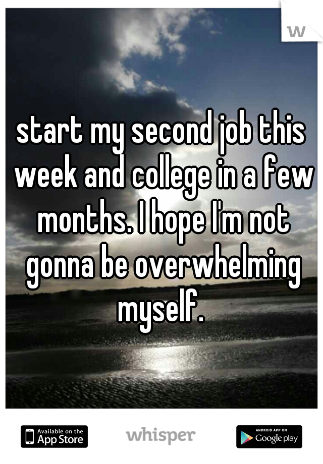 start my second job this week and college in a few months. I hope I'm not gonna be overwhelming myself. 