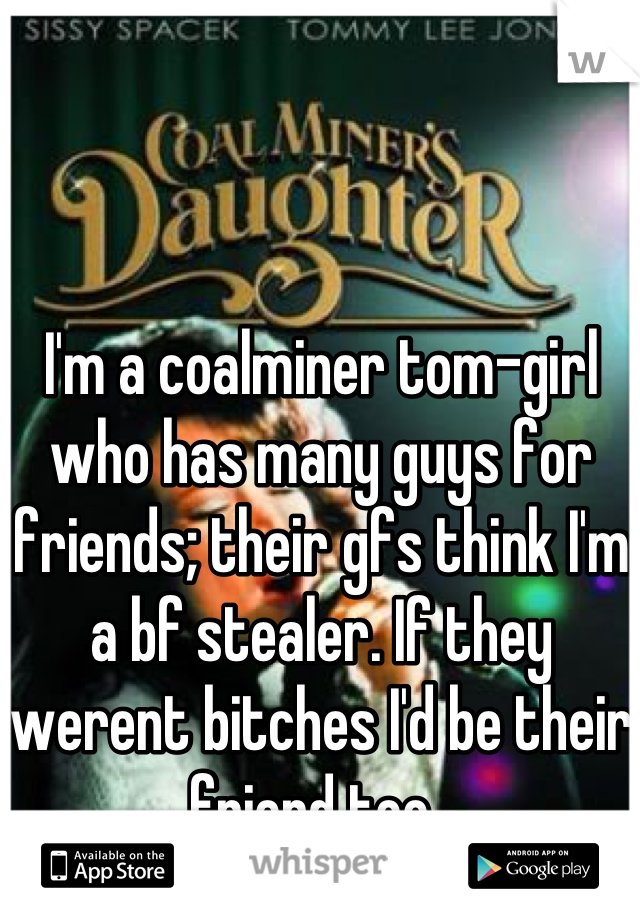 I'm a coalminer tom-girl who has many guys for friends; their gfs think I'm a bf stealer. If they werent bitches I'd be their friend too. 