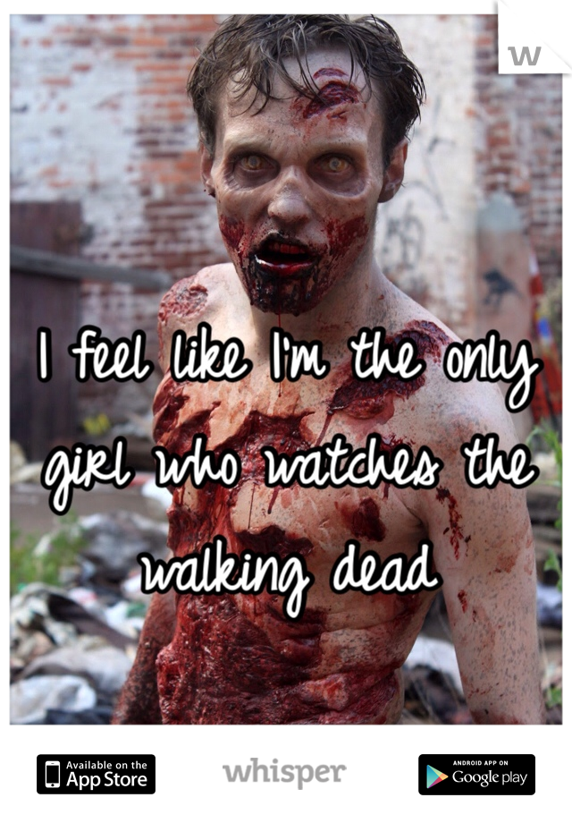 I feel like I'm the only girl who watches the walking dead