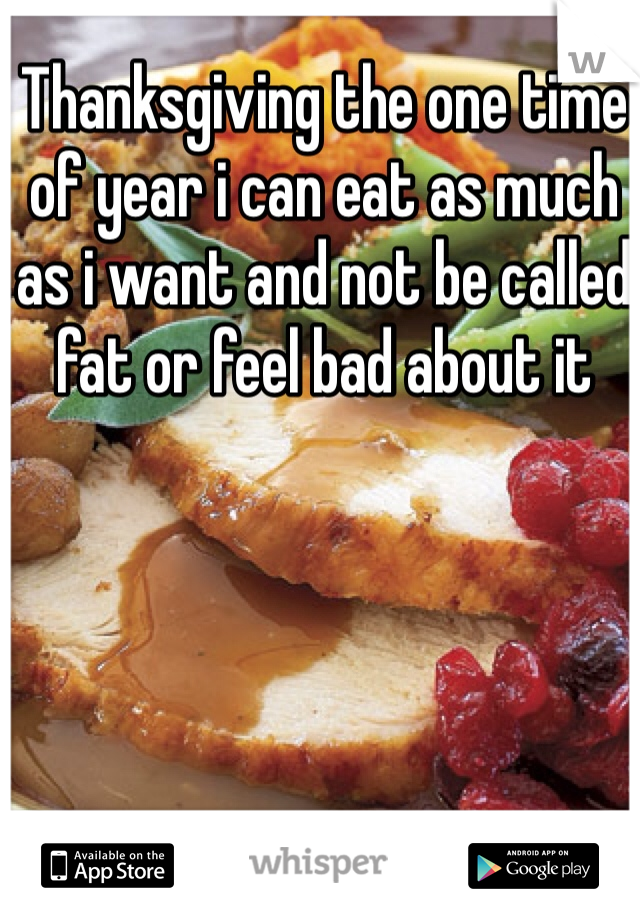Thanksgiving the one time of year i can eat as much as i want and not be called fat or feel bad about it