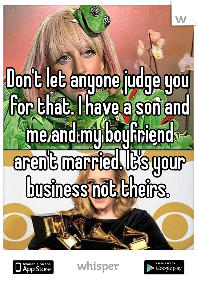 Don't let anyone judge you for that. I have a son and me and my boyfriend aren't married. It's your business not theirs. 