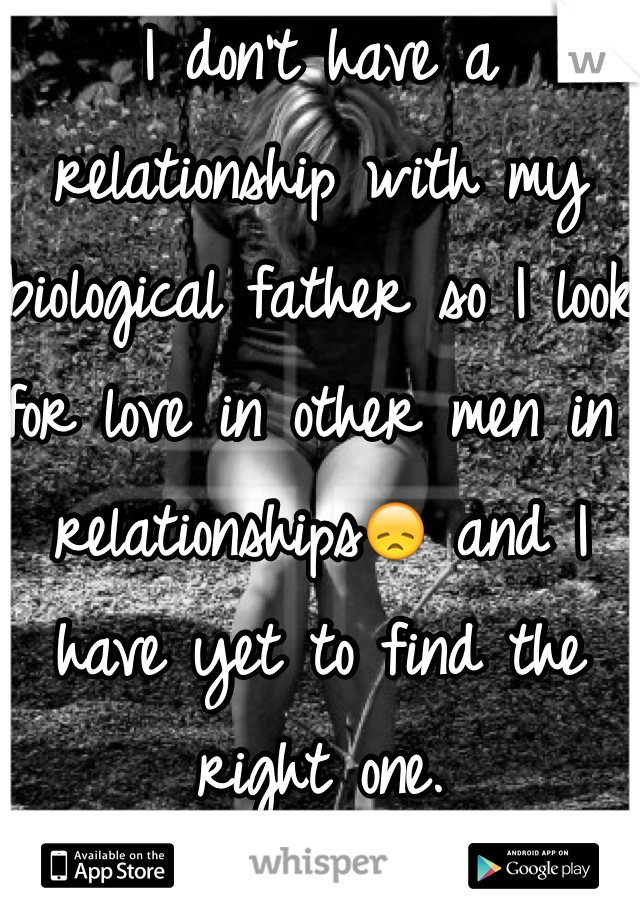 I don't have a relationship with my biological father so I look for love in other men in relationships😞 and I have yet to find the right one. 