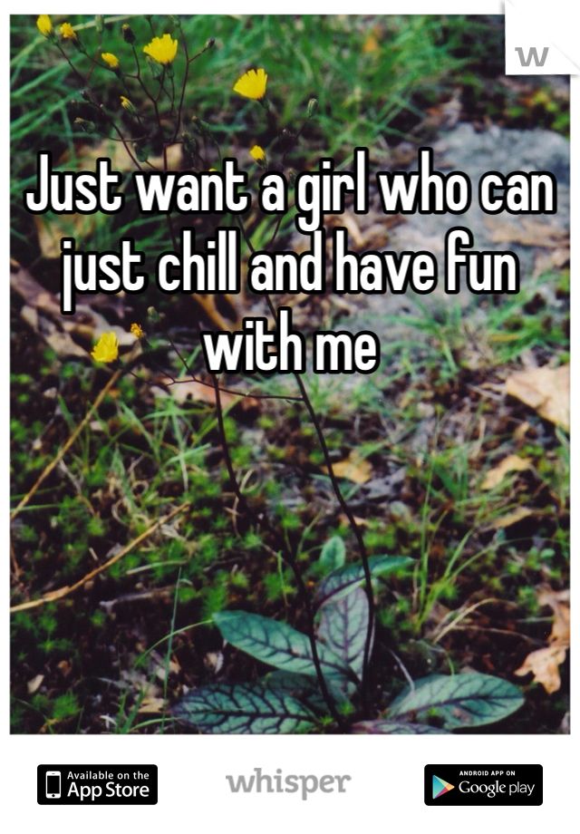 Just want a girl who can just chill and have fun with me