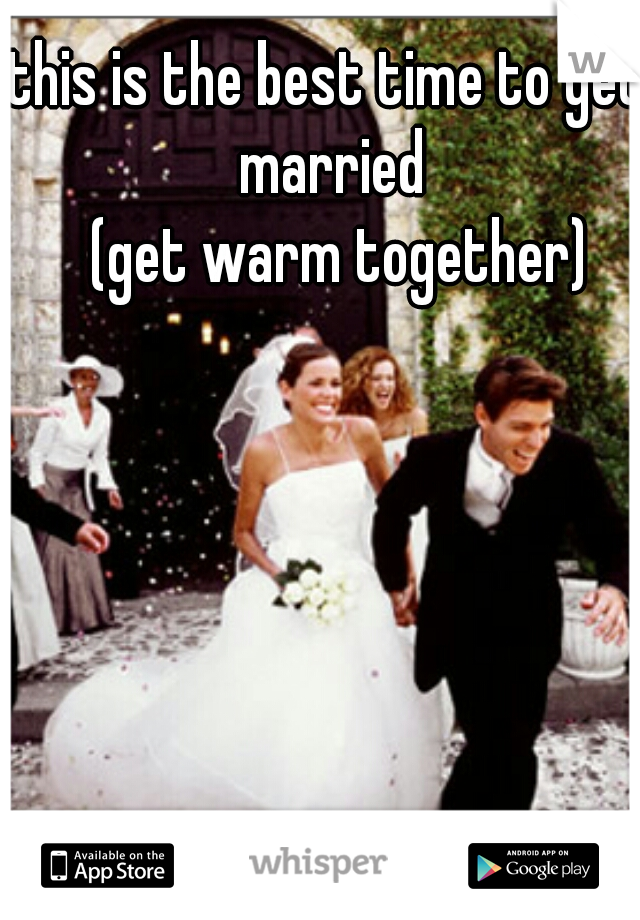 this is the best time to get married
   (get warm together) 