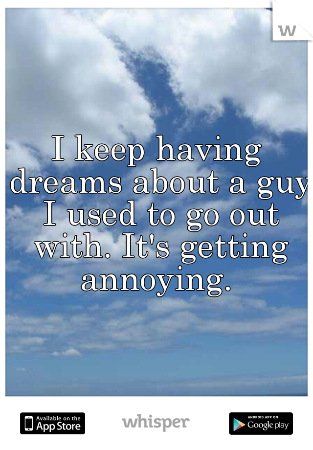 I keep having dreams about a guy I used to go out with. It's getting annoying. 