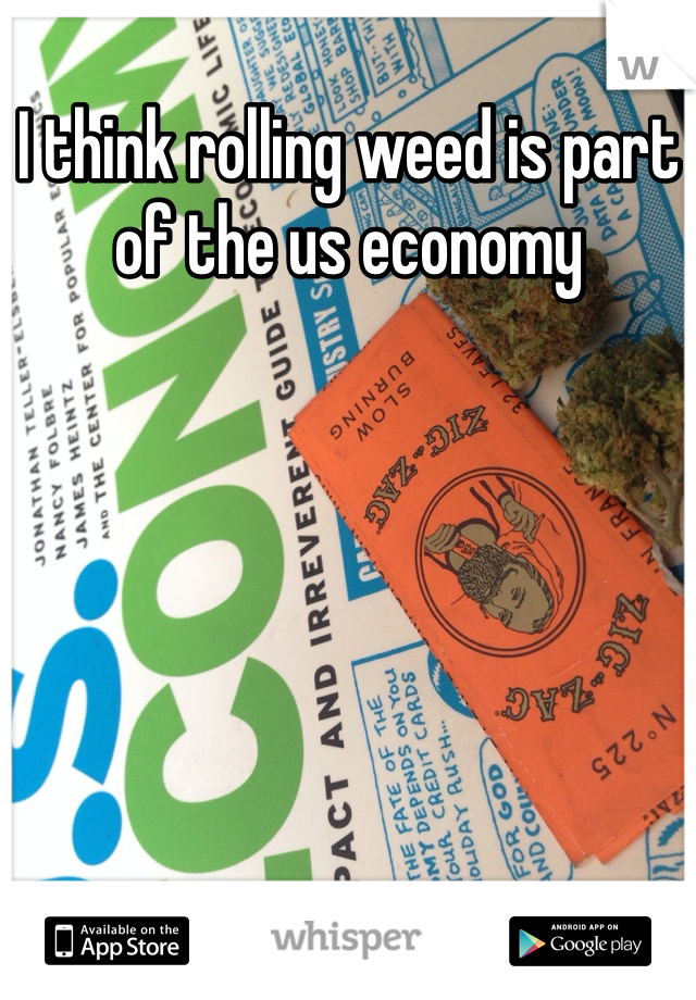 I think rolling weed is part of the us economy 
