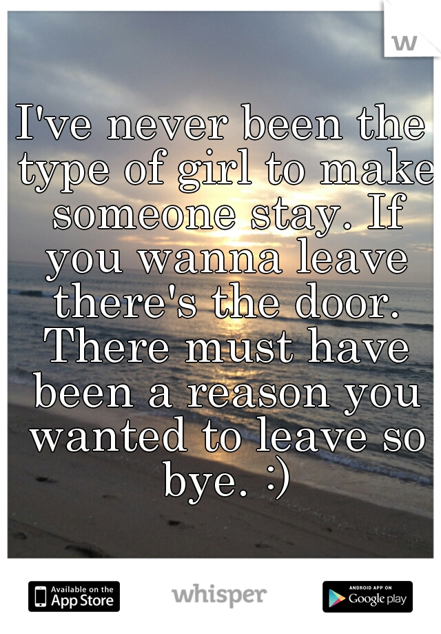 I've never been the type of girl to make someone stay. If you wanna leave there's the door. There must have been a reason you wanted to leave so bye. :)