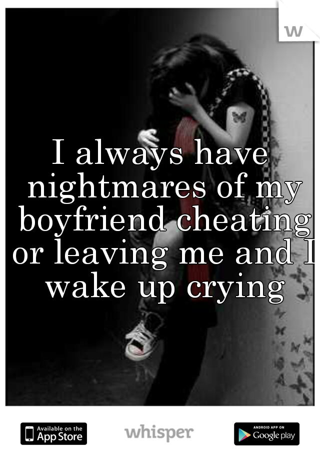 I always have nightmares of my boyfriend cheating or leaving me and I wake up crying
