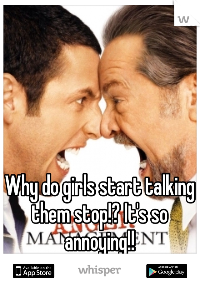Why do girls start talking them stop!? It's so annoying!!