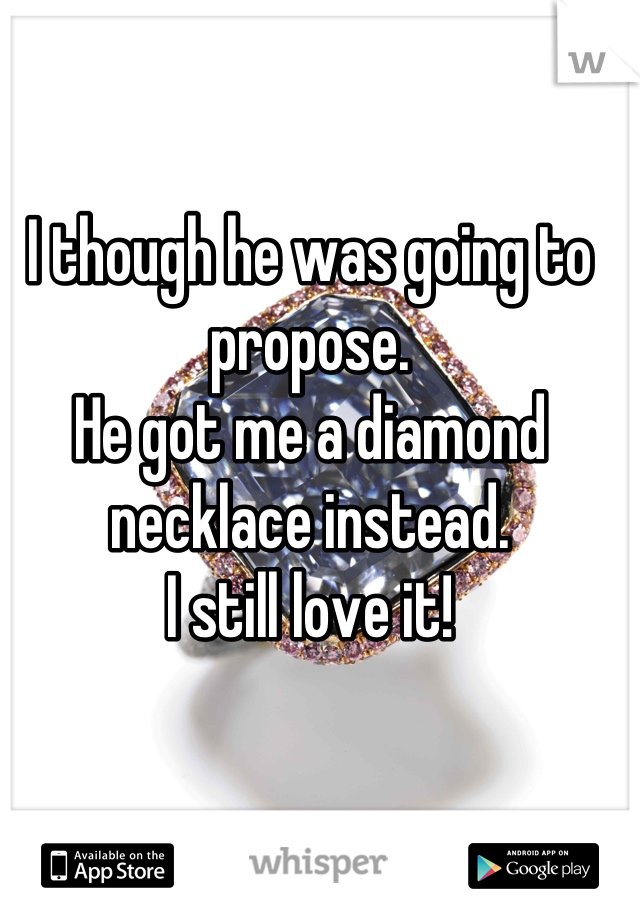 I though he was going to propose.
He got me a diamond necklace instead. 
I still love it!