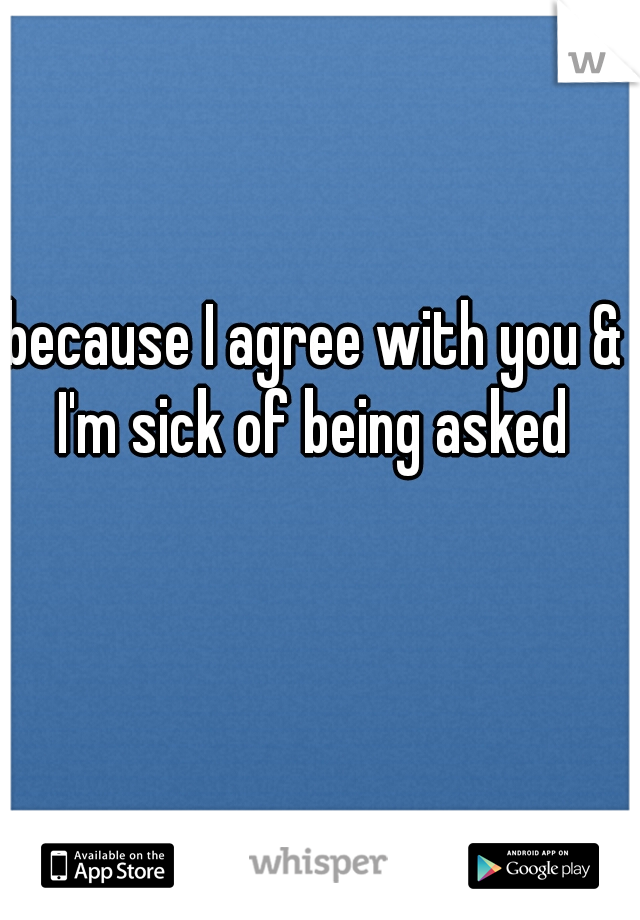 because I agree with you & I'm sick of being asked 