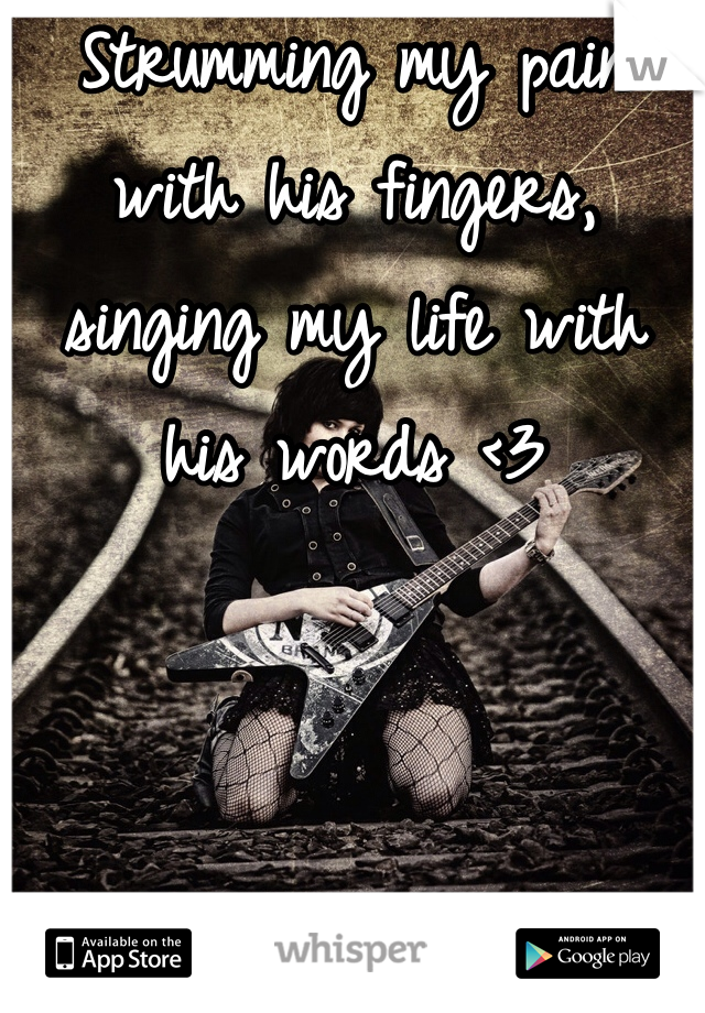Strumming my pain with his fingers, singing my life with his words <3