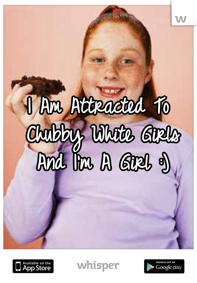 I Am Attracted To Chubby White Girls And I'm A Girl :)