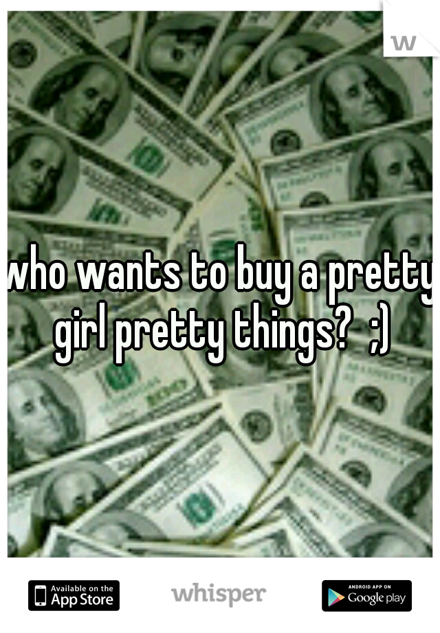 who wants to buy a pretty girl pretty things?  ;)