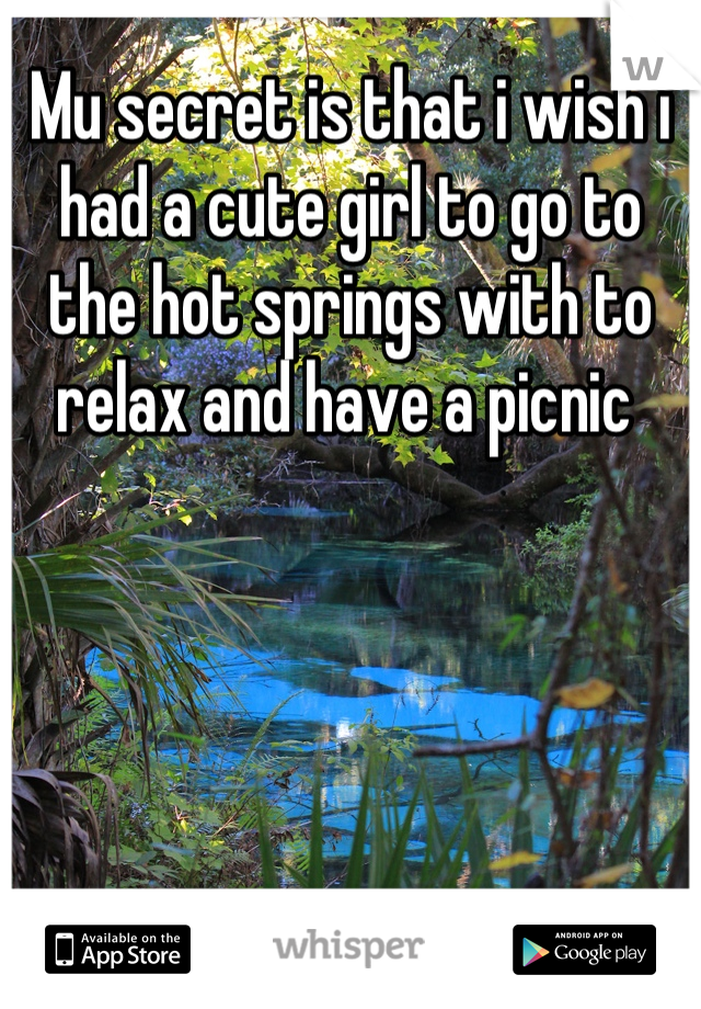 Mu secret is that i wish i had a cute girl to go to the hot springs with to relax and have a picnic 